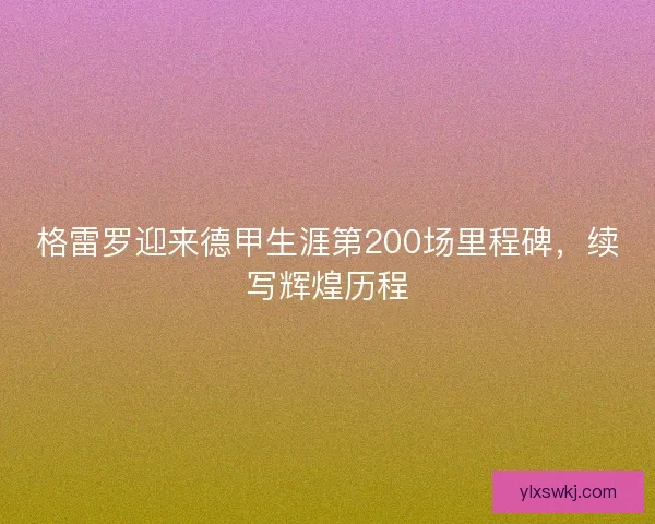 格雷罗迎来德甲生涯第200场里程碑，续写辉煌历程