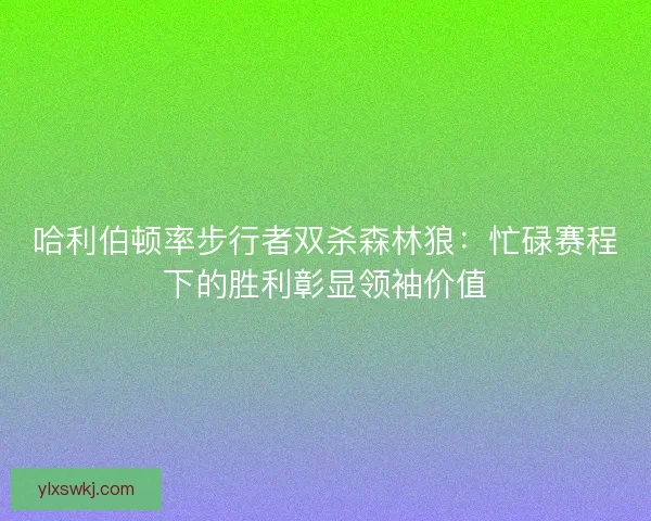 哈利伯顿率步行者双杀森林狼：忙碌赛程下的胜利彰显领袖价值