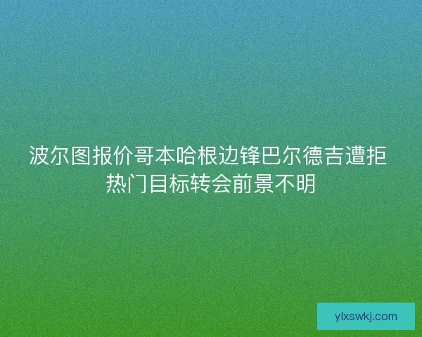 波尔图报价哥本哈根边锋巴尔德吉遭拒 热门目标转会前景不明