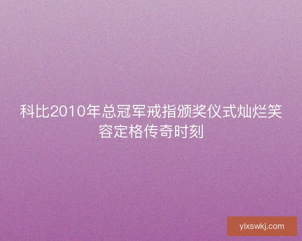 科比2010年总冠军戒指颁奖仪式灿烂笑容定格传奇时刻