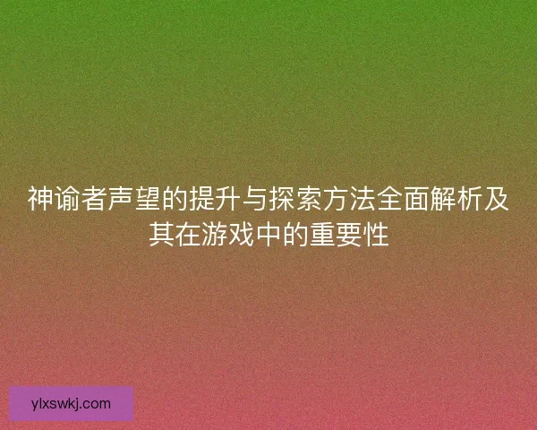 神谕者声望的提升与探索方法全面解析及其在游戏中的重要性