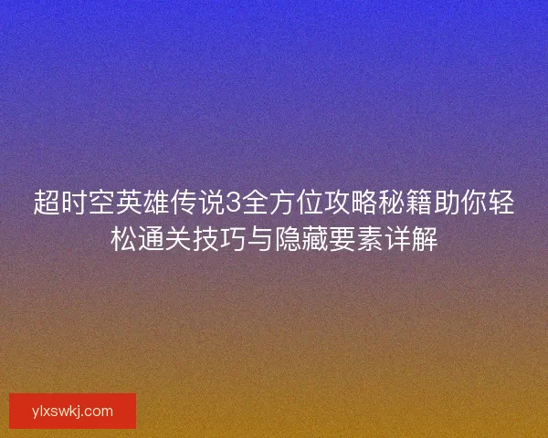 超时空英雄传说3全方位攻略秘籍助你轻松通关技巧与隐藏要素详解 超时空英雄传说3全方位攻略秘籍助你轻松通关技巧与隐藏要素详解
