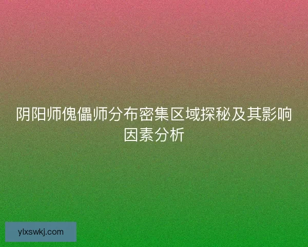 阴阳师傀儡师分布密集区域探秘及其影响因素分析 阴阳师傀儡师分布密集区域探秘及其影响因素分析