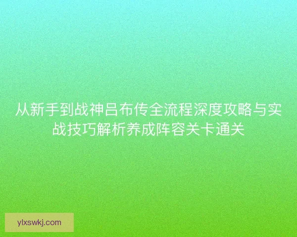 从新手到战神吕布传全流程深度攻略与实战技巧解析养成阵容关卡通关 从新手到战神吕布传全流程深度攻略与实战技巧解析养成阵容关卡通关