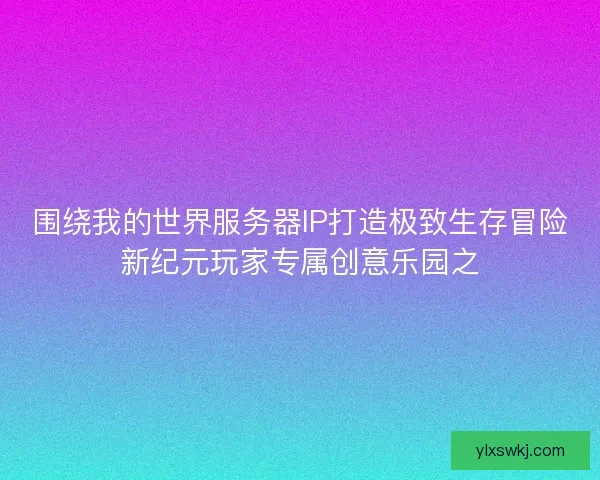 围绕我的世界服务器IP打造极致生存冒险新纪元玩家专属创意乐园之