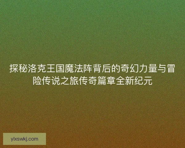 探秘洛克王国魔法阵背后的奇幻力量与冒险传说之旅传奇篇章全新纪元