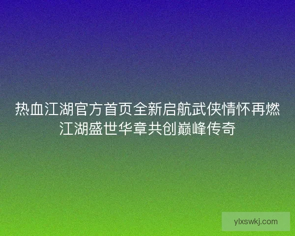 热血江湖官方首页全新启航武侠情怀再燃江湖盛世华章共创巅峰传奇