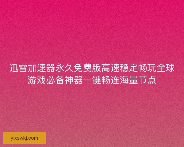 迅雷加速器永久免费版高速稳定畅玩全球游戏必备神器一键畅连海量节点 迅雷加速器永久免费版高速稳定畅玩全球游戏必备神器一键畅连海量节点