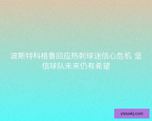 波斯特科格鲁回应热刺球迷信心危机 坚信球队未来仍有希望 波斯特科格鲁回应热刺球迷信心危机 坚信球队未来仍有希望