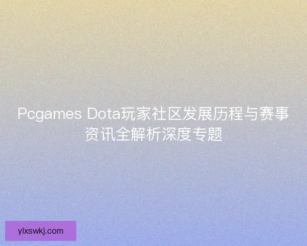 Pcgames Dota玩家社区发展历程与赛事资讯全解析深度专题 Pcgames Dota玩家社区发展历程与赛事资讯全解析深度专题