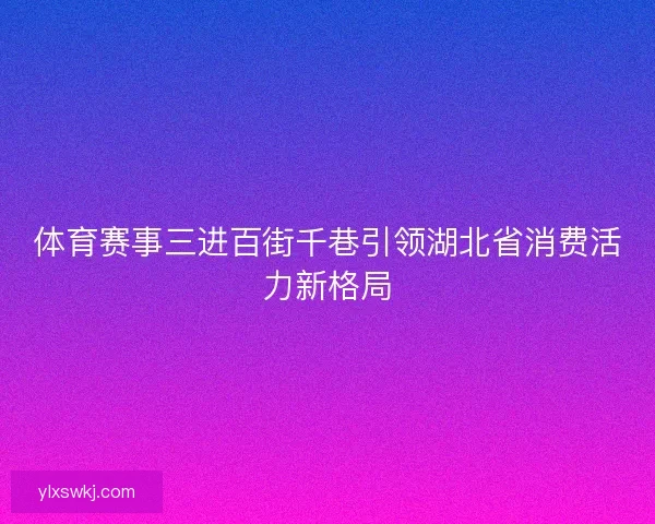 体育赛事三进百街千巷引领湖北省消费活力新格局 体育赛事三进百街千巷引领湖北省消费活力新格局