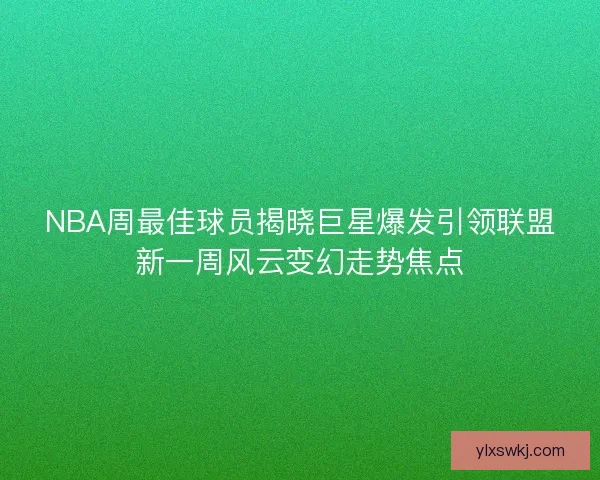 NBA周最佳球员揭晓巨星爆发引领联盟新一周风云变幻走势焦点