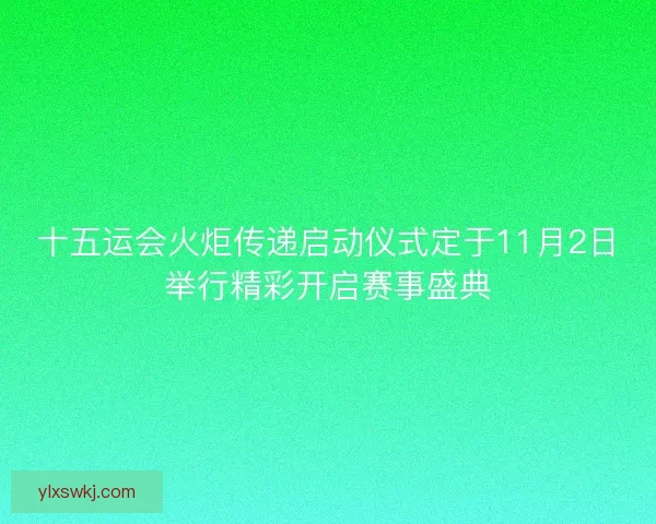 十五运会火炬传递启动仪式定于11月2日举行精彩开启赛事盛典
