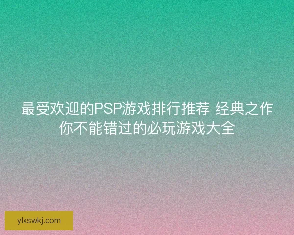 最受欢迎的PSP游戏排行推荐 经典之作你不能错过的必玩游戏大全