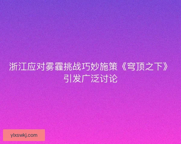 浙江应对雾霾挑战巧妙施策《穹顶之下》引发广泛讨论