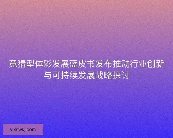 竞猜型体彩发展蓝皮书发布推动行业创新与可持续发展战略探讨