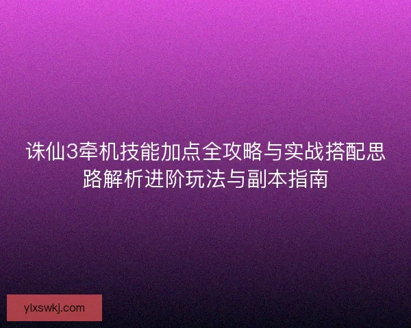 诛仙3牵机技能加点全攻略与实战搭配思路解析进阶玩法与副本指南
