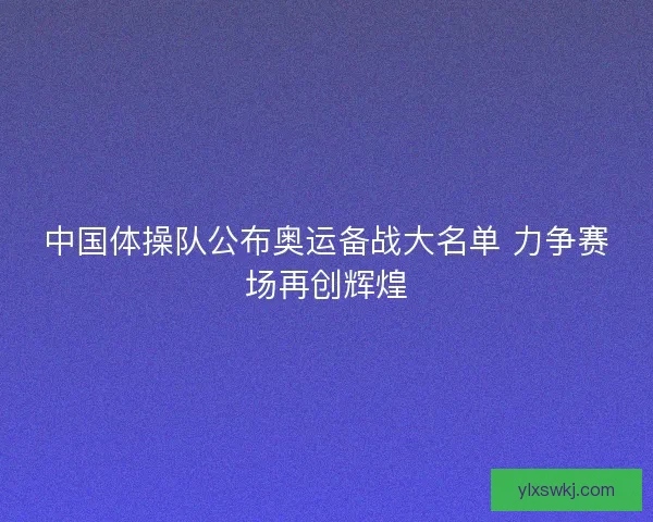 中国体操队公布奥运备战大名单 力争赛场再创辉煌