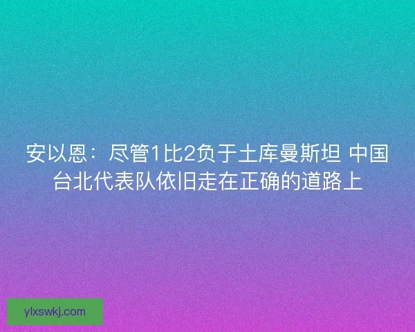安以恩：尽管1比2负于土库曼斯坦 中国台北代表队依旧走在正确的道路上
