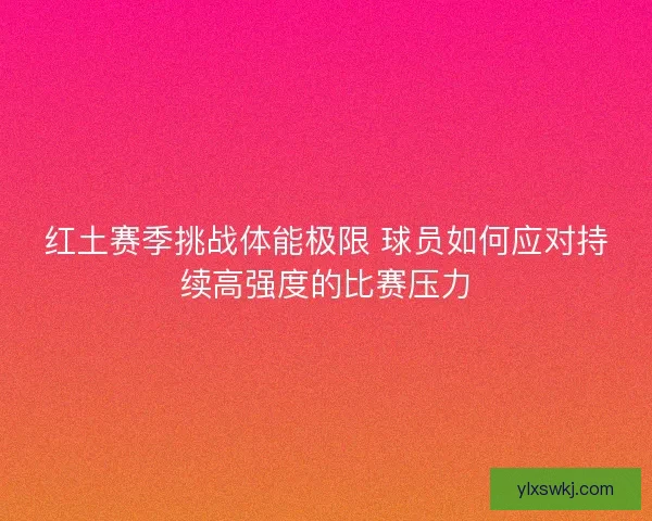 红土赛季挑战体能极限 球员如何应对持续高强度的比赛压力