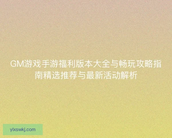 GM游戏手游福利版本大全与畅玩攻略指南精选推荐与最新活动解析 GM游戏手游福利版本大全与畅玩攻略指南精选推荐与最新活动解析