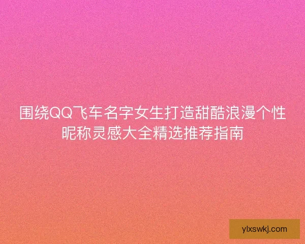 围绕QQ飞车名字女生打造甜酷浪漫个性昵称灵感大全精选推荐指南 围绕QQ飞车名字女生打造甜酷浪漫个性昵称灵感大全精选推荐指南
