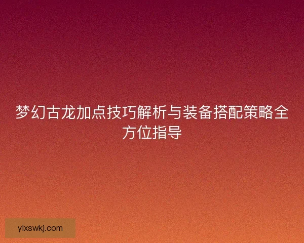 梦幻古龙加点技巧解析与装备搭配策略全方位指导