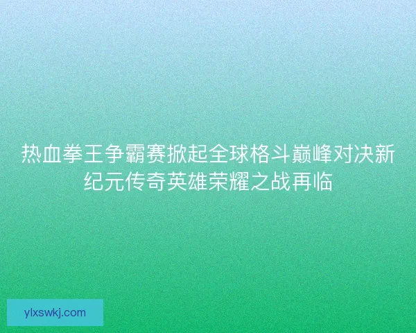 热血拳王争霸赛掀起全球格斗巅峰对决新纪元传奇英雄荣耀之战再临 热血拳王争霸赛掀起全球格斗巅峰对决新纪元传奇英雄荣耀之战再临