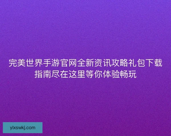 完美世界手游官网全新资讯攻略礼包下载指南尽在这里等你体验畅玩