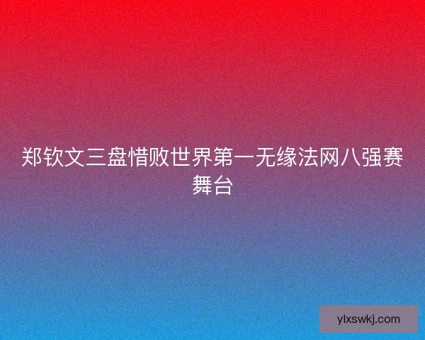 郑钦文三盘惜败世界第一无缘法网八强赛舞台