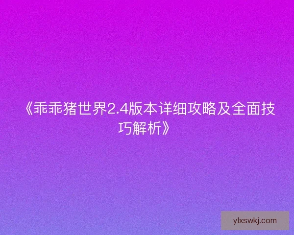 《乖乖猪世界2.4版本详细攻略及全面技巧解析》 《乖乖猪世界2.4版本详细攻略及全面技巧解析》