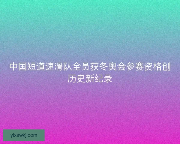 中国短道速滑队全员获冬奥会参赛资格创历史新纪录 中国短道速滑队全员获冬奥会参赛资格创历史新纪录