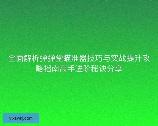 全面解析弹弹堂瞄准器技巧与实战提升攻略指南高手进阶秘诀分享 全面解析弹弹堂瞄准器技巧与实战提升攻略指南高手进阶秘诀分享