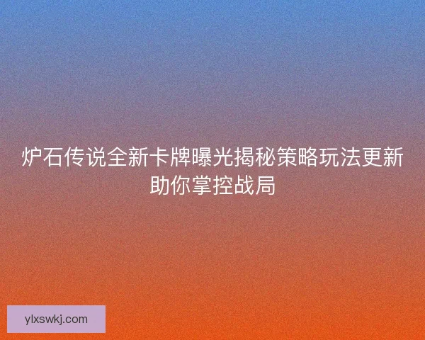 炉石传说全新卡牌曝光揭秘策略玩法更新助你掌控战局 炉石传说全新卡牌曝光揭秘策略玩法更新助你掌控战局