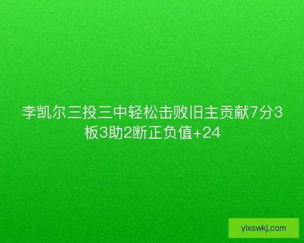 李凯尔三投三中轻松击败旧主贡献7分3板3助2断正负值+24 李凯尔三投三中轻松击败旧主贡献7分3板3助2断正负值+24
