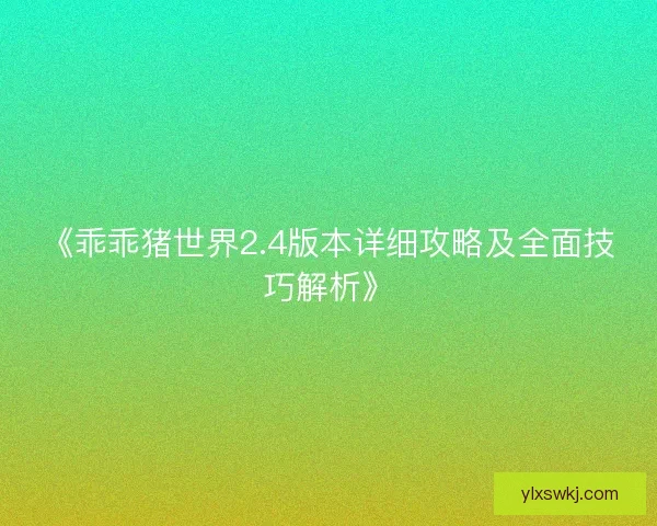 《乖乖猪世界2.4版本详细攻略及全面技巧解析》