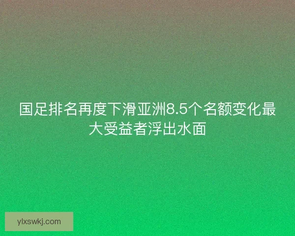 国足排名再度下滑亚洲8.5个名额变化最大受益者浮出水面