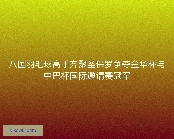 八国羽毛球高手齐聚圣保罗争夺金华杯与中巴杯国际邀请赛冠军 八国羽毛球高手齐聚圣保罗争夺金华杯与中巴杯国际邀请赛冠军