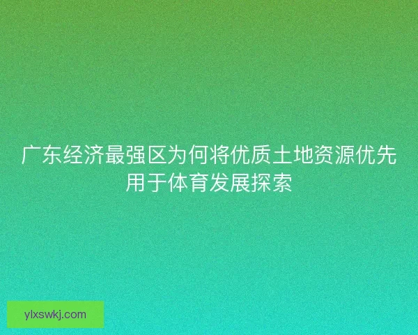 广东经济最强区为何将优质土地资源优先用于体育发展探索 广东经济最强区为何将优质土地资源优先用于体育发展探索