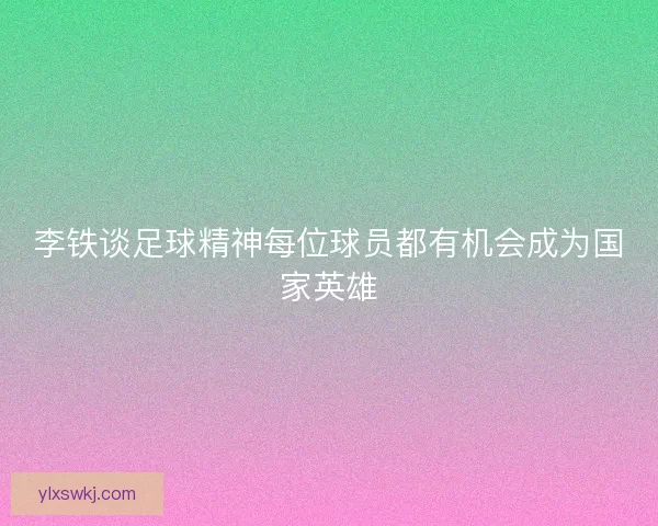 李铁谈足球精神每位球员都有机会成为国家英雄