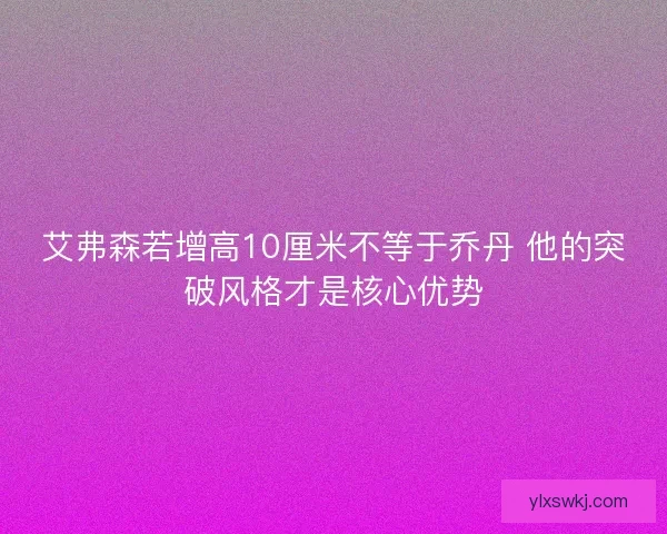 艾弗森若增高10厘米不等于乔丹 他的突破风格才是核心优势
