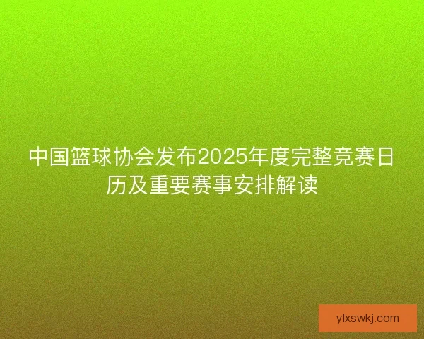 中国篮球协会发布2025年度完整竞赛日历及重要赛事安排解读 中国篮球协会发布2025年度完整竞赛日历及重要赛事安排解读