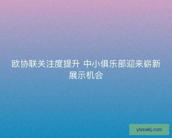 欧协联关注度提升 中小俱乐部迎来崭新展示机会 欧协联关注度提升 中小俱乐部迎来崭新展示机会