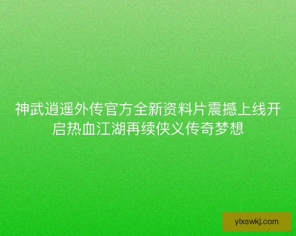 神武逍遥外传官方全新资料片震撼上线开启热血江湖再续侠义传奇梦想