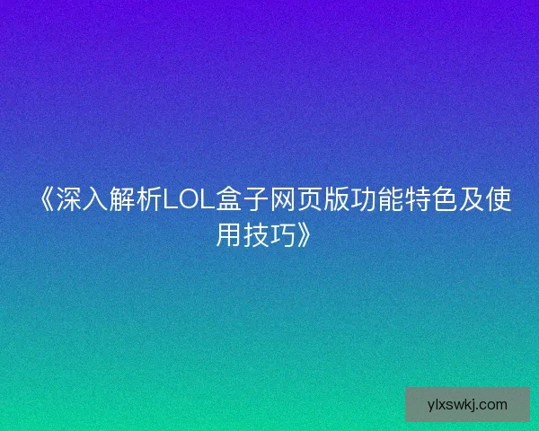 《深入解析LOL盒子网页版功能特色及使用技巧》 《深入解析LOL盒子网页版功能特色及使用技巧》