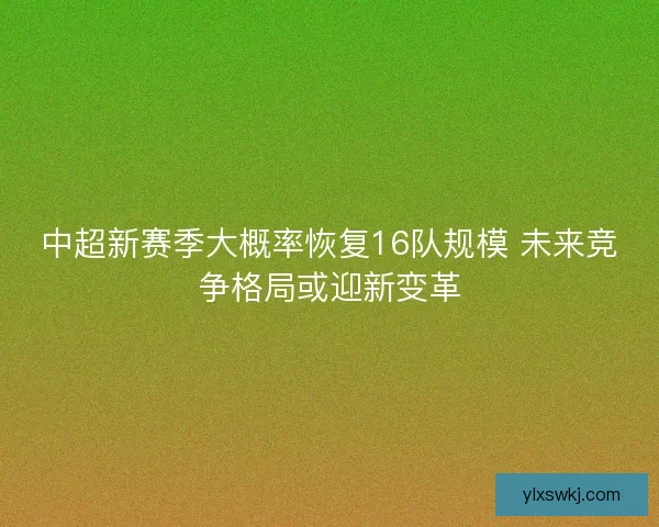 中超新赛季大概率恢复16队规模 未来竞争格局或迎新变革 中超新赛季大概率恢复16队规模 未来竞争格局或迎新变革