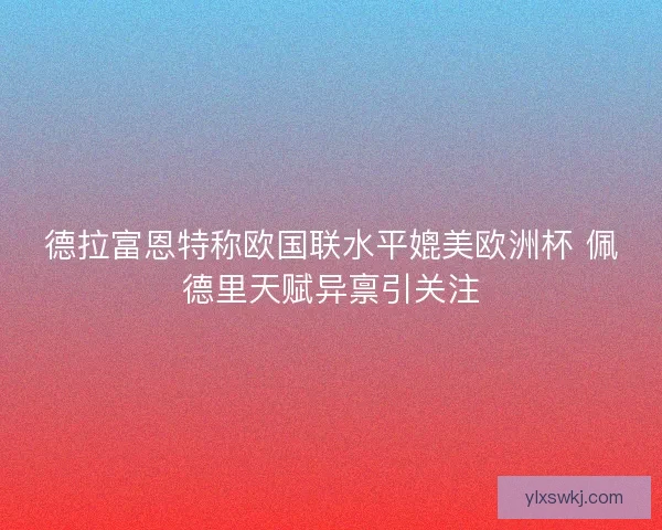 德拉富恩特称欧国联水平媲美欧洲杯 佩德里天赋异禀引关注 德拉富恩特称欧国联水平媲美欧洲杯 佩德里天赋异禀引关注
